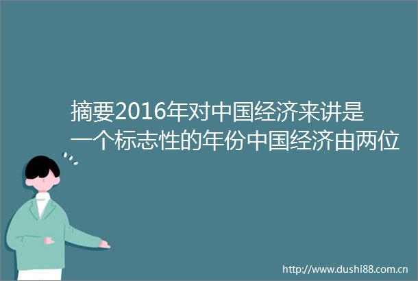 摘要2016年对经济来讲是一个标志性的年份经济由两位数的时代全面步入个位数的时代