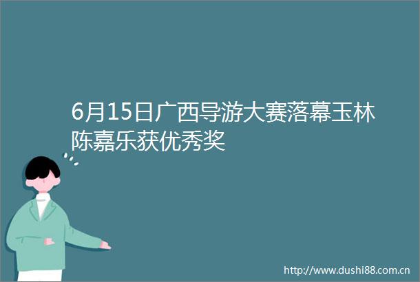 6月15日广西导游大赛落幕玉林陈嘉乐获优秀奖
