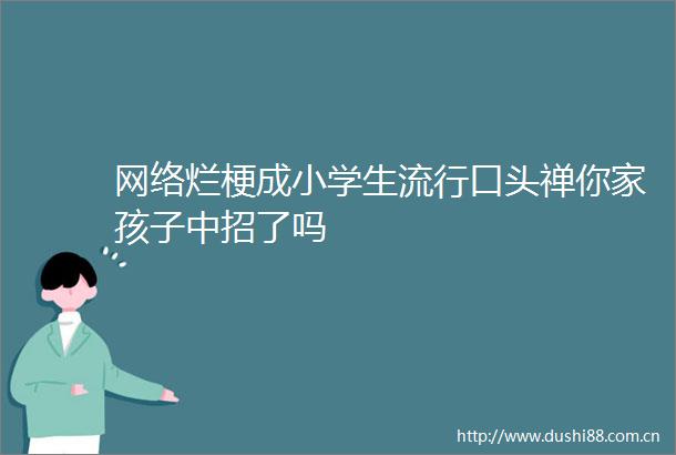 网络烂梗成小学生流行口头禅你家孩子中招了吗