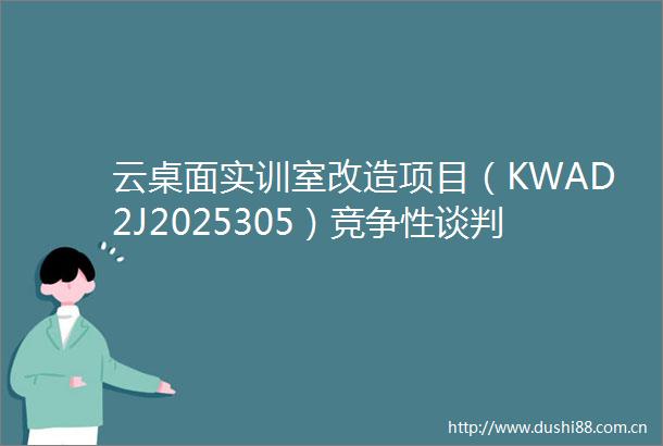 云桌面实训室改造项目（KWAD2J2025305）竞争性谈判公告