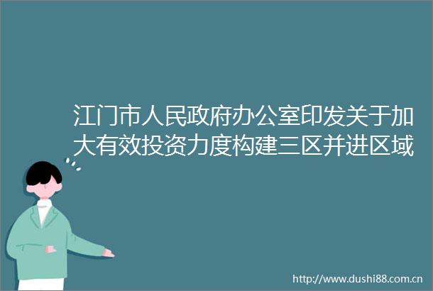 江门市办公室印发关于加大有效投资力度构建三区并进区域发展格局三年行动计划（20202022年）的通知