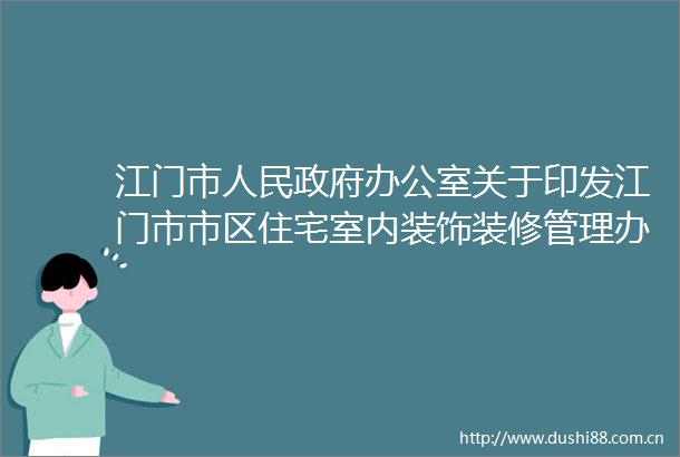 江门市办公室关于印发江门市市区住宅室内装饰装修管理办法（修订）的通知