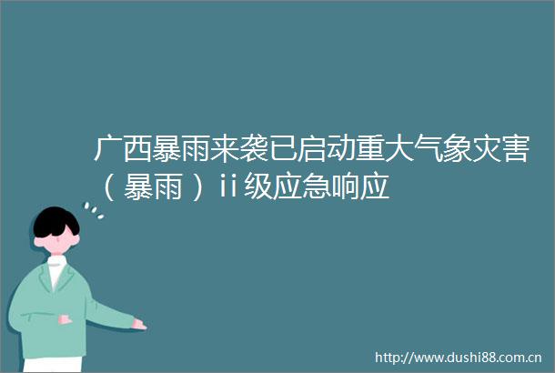 广西暴雨来袭已启动重大气象灾害（暴雨）ⅱ级应急响应