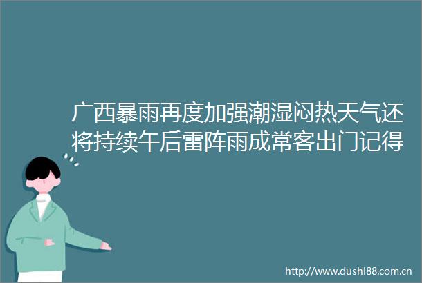 广西暴雨再度加强潮湿闷热天气还将持续午后雷阵雨成常客出门记得带把伞