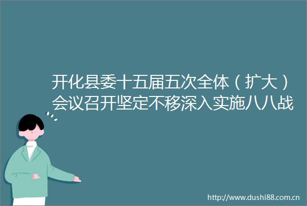 开化县委十五届五次全体（扩大）会议召开坚定不移深入实施八八战略更高水平打造式现代化山区县样板
