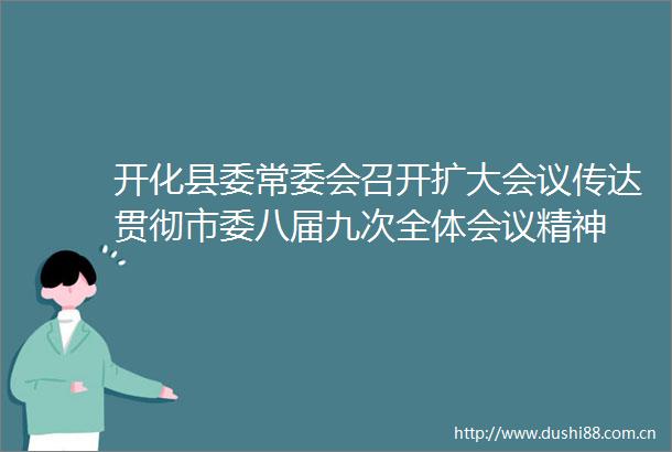 开化县委常委会召开扩大会议传达贯彻市委八届九次全体会议精神