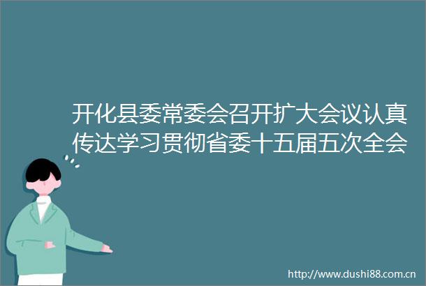 开化县委常委会召开扩大会议认真传达学习贯彻省委十五届五次全会精神