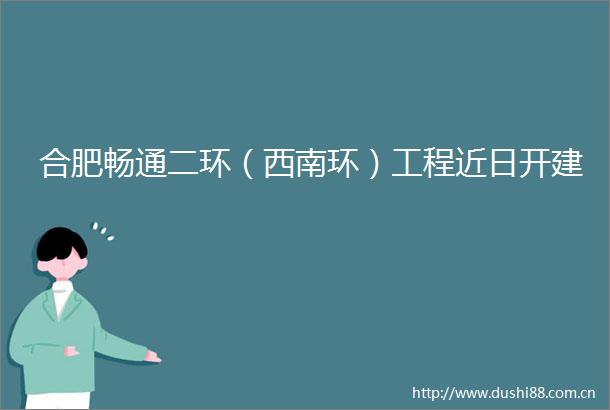 合肥畅通二环（西南环）工程近日开建
