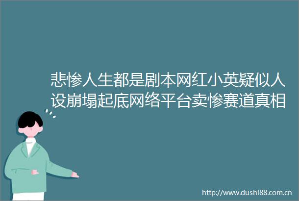 悲惨人生都是剧本网红小英疑似人设崩塌起底网络平台卖惨赛道真相何在