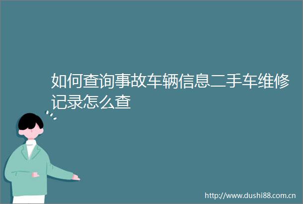 如何查询事故车辆信息二手车维修记录怎么查