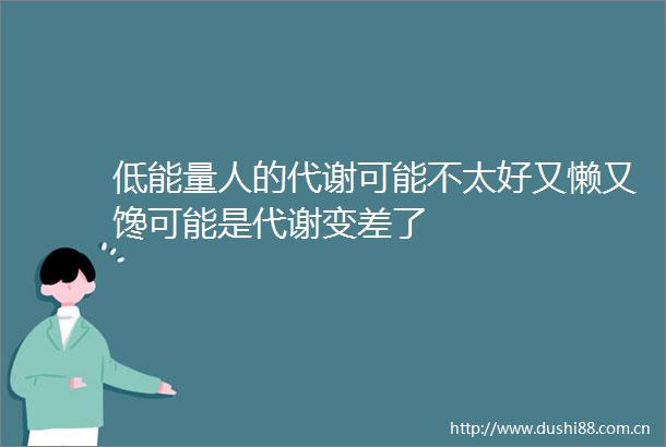 低能量人的代谢可能不太好又懒又馋可能是代谢变差了