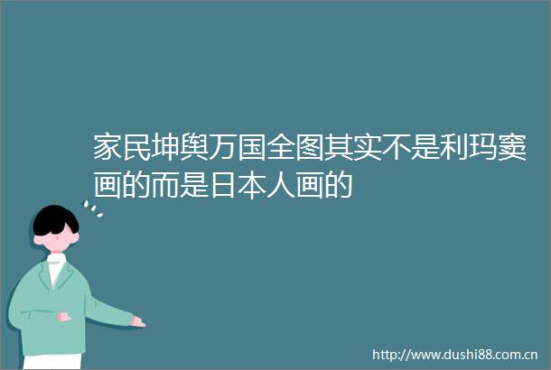家民坤舆万国全图其实不是利玛窦画的而是人画的