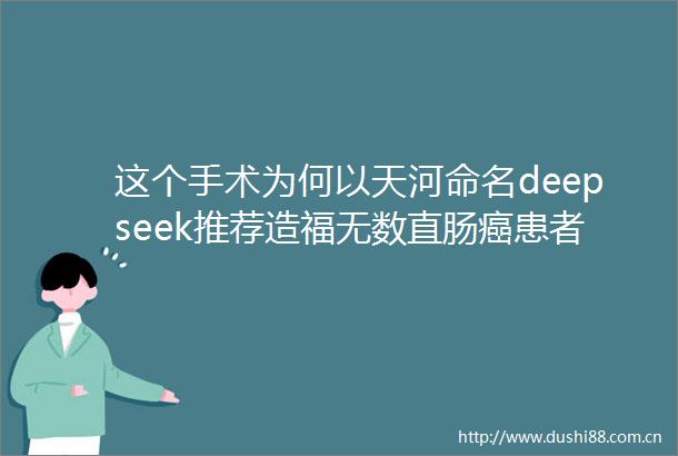 这个手术为何以天河命名deepseek推荐造福无数直肠癌患者