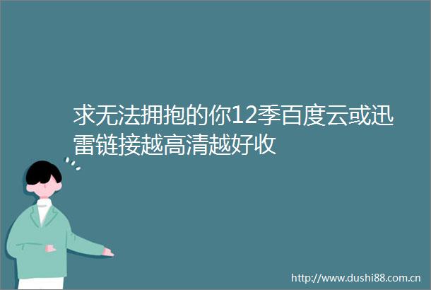 求无法拥抱的你12季百度云或迅雷链接越高清越好收