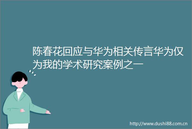 陈春花回应与华为相关传言华为仅为我的学术研究案例之一