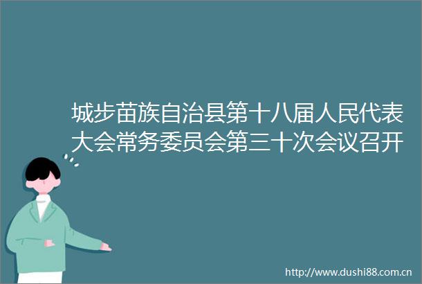 城步苗族自治县第十八届代表大会常务委员会第三十次会议召开