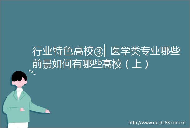 行业特色高校③▏医学类专业哪些前景如何有哪些高校（上）