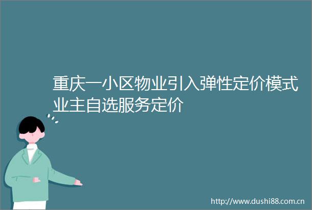 重庆一小区物业引入弹性定价模式业主自选服务定价