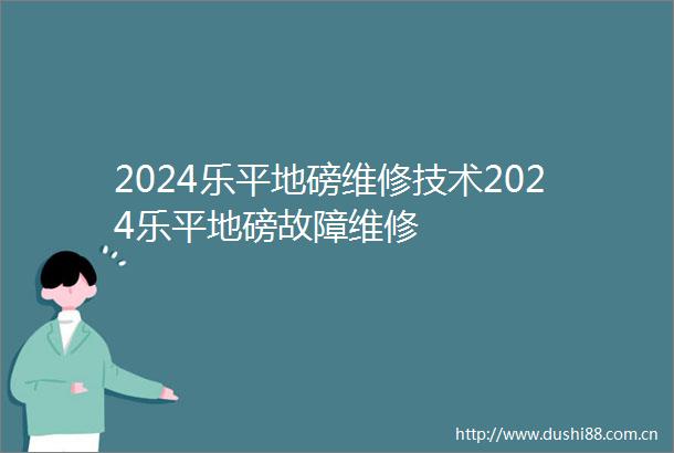 2024乐平地磅维修技术2024乐平地磅故障维修