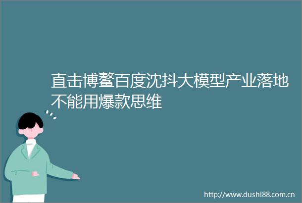 直击博鳌百度沈抖大模型产业落地不能用爆款思维