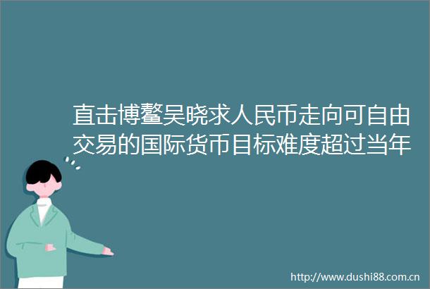 直击博鳌吴晓求币走向可自由交易的国际货币目标难度超过当年加入WTO