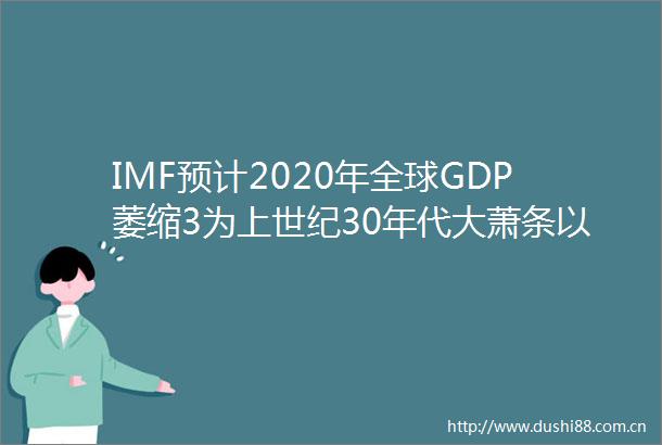 IMF预计2020年全球GDP萎缩3为上世纪30年代大萧条以来最糟经济衰退