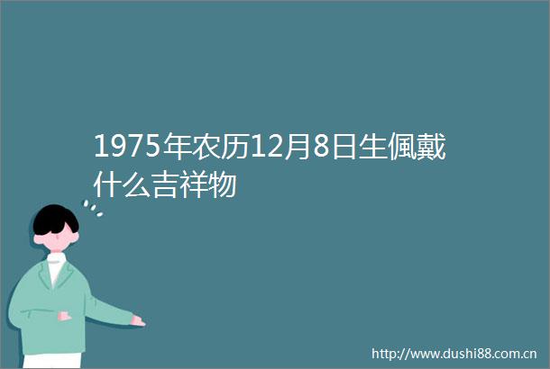 1975年农历12月8日生偑戴什么吉祥物