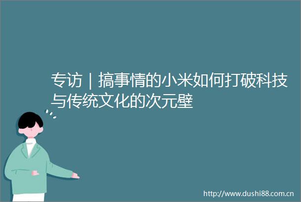 专访｜搞事情的小米如何打破科技与传统文化的次元壁