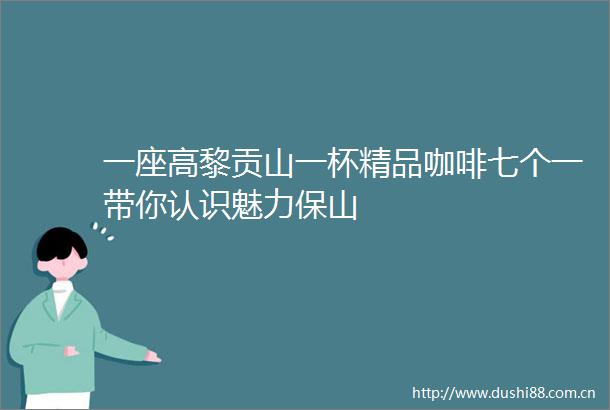 一座高黎贡山一杯精品咖啡七个一带你认识魅力保山