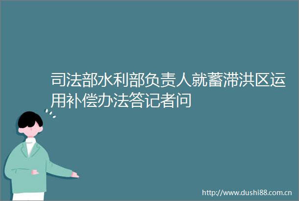 司法部水利部负责人就蓄滞洪区运用补偿办法答记者问