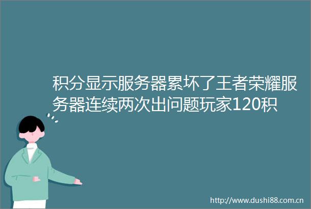 积分显示服务器累坏了王者荣耀服务器连续两次出问题玩家120积分立马失忆