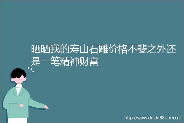 晒晒我的寿山石雕价格不斐之外还是一笔精神财富