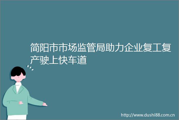 简阳市市场监管局助力企业复工复产驶上快车道