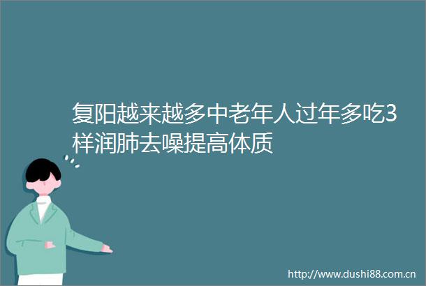 复阳越来越多中老年人过年多吃3样润肺去噪提高体质