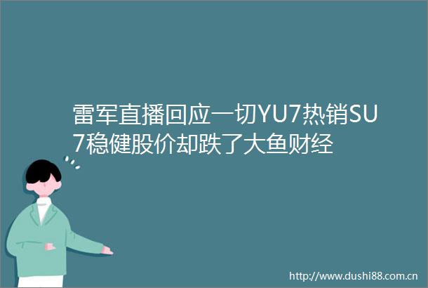 雷军直播回应一切YU7热销SU7稳健股价却跌了大鱼财经