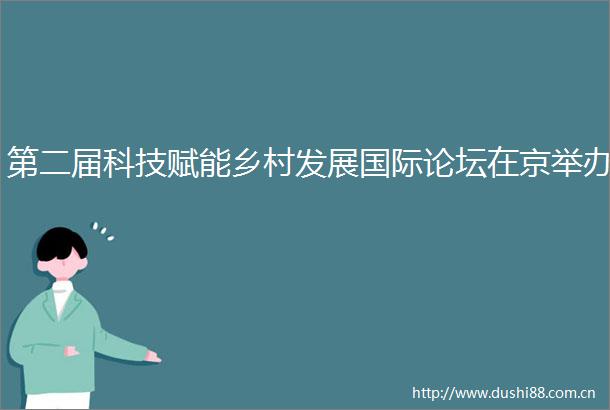 第二届科技赋能乡村发展国际论坛在京举办
