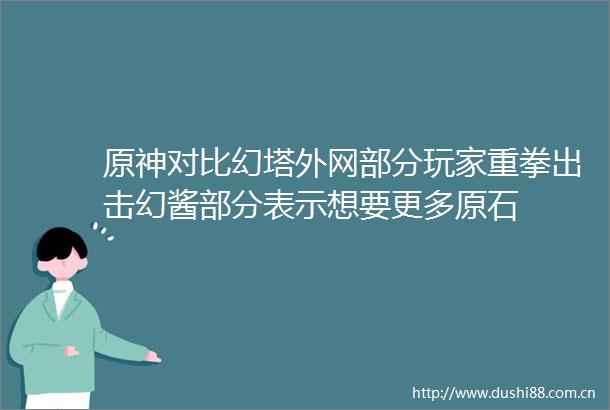 原神对比幻塔外网部分玩家重拳出击幻酱部分表示想要更多原石