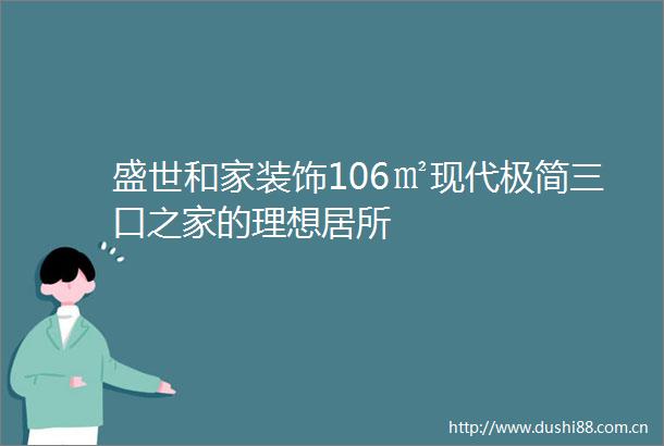 盛世和家装饰106㎡现代极简三口之家的理想居所