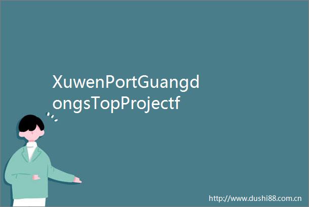 XuwenPortGuangdongsTopProjectforConnectingwithHainanFreeTradePort