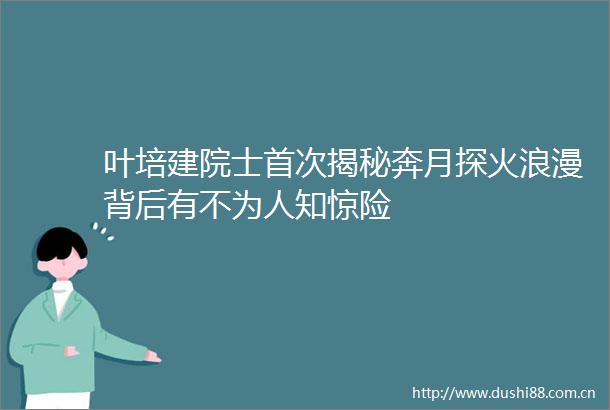 叶培建院士首次揭秘奔月探火浪漫背后有不为人知惊险