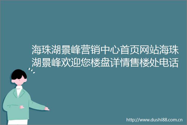 海珠湖景峰营销中心首页网站海珠湖景峰欢迎您楼盘详情售楼处电话