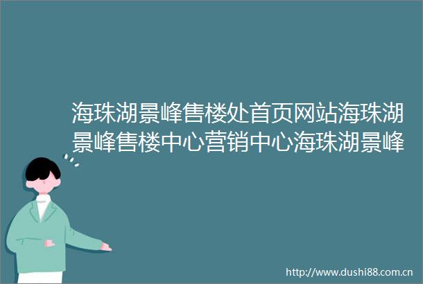 海珠湖景峰售楼处首页网站海珠湖景峰售楼中心营销中心海珠湖景峰欢迎您小区环境户型图容积率楼盘详情周边配套
