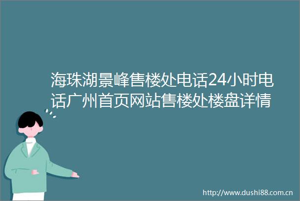 海珠湖景峰售楼处电话24小时电话广州首页网站售楼处楼盘详情