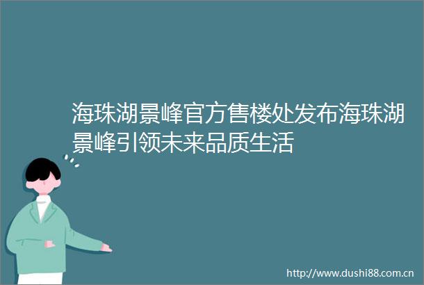 海珠湖景峰官方售楼处发布海珠湖景峰引领未来品质生活