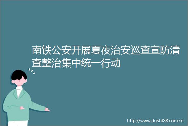 南铁开展夏夜治安巡查宣防清查整治集中统一行动