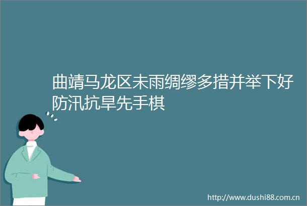 曲靖马龙区未雨绸缪多措并举下好防汛抗旱先手棋