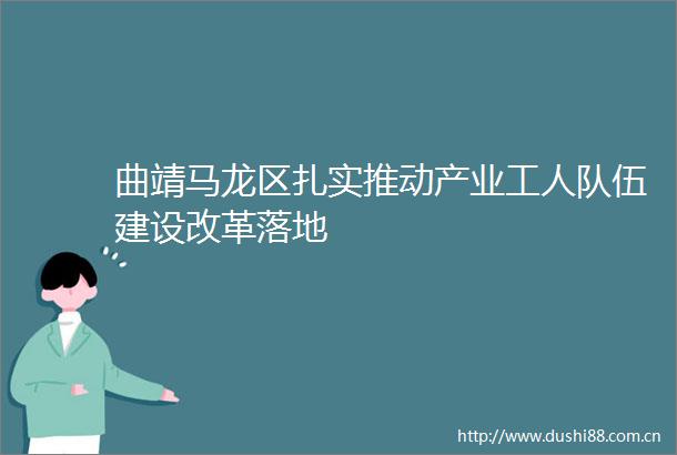 曲靖马龙区扎实推动产业工人队伍建设改革落地