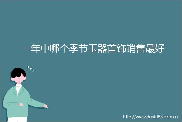 一年中哪个季节玉器首饰销售最好