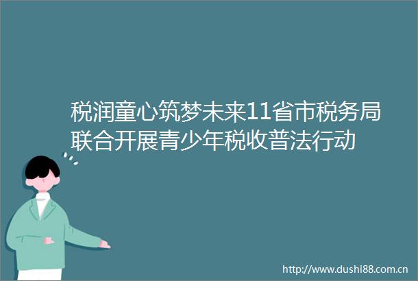 税润童心筑梦未来11省市税务局联合开展青少年税收普法行动