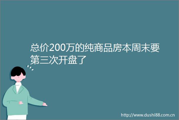 总价200万的纯商品房本周末要第三次开盘了